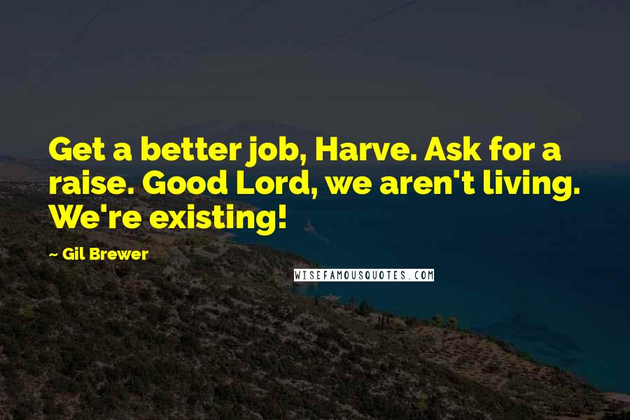 Gil Brewer Quotes: Get a better job, Harve. Ask for a raise. Good Lord, we aren't living. We're existing!