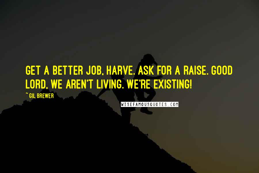 Gil Brewer Quotes: Get a better job, Harve. Ask for a raise. Good Lord, we aren't living. We're existing!