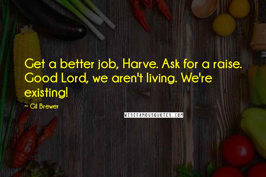 Gil Brewer Quotes: Get a better job, Harve. Ask for a raise. Good Lord, we aren't living. We're existing!