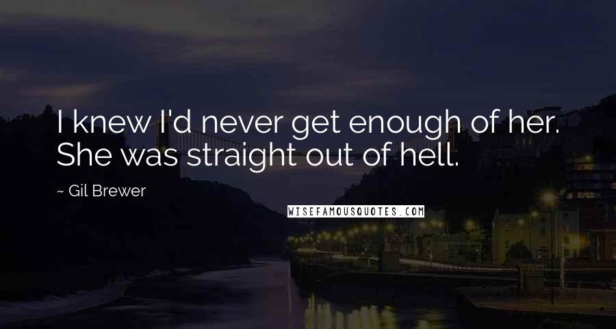 Gil Brewer Quotes: I knew I'd never get enough of her. She was straight out of hell.