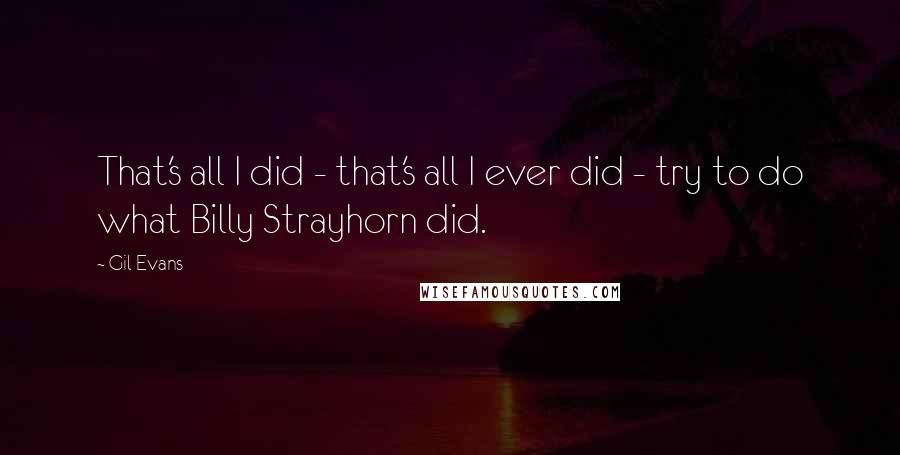 Gil Evans Quotes: That's all I did - that's all I ever did - try to do what Billy Strayhorn did.