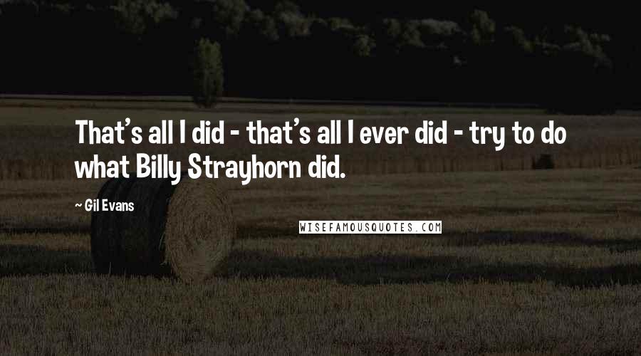 Gil Evans Quotes: That's all I did - that's all I ever did - try to do what Billy Strayhorn did.