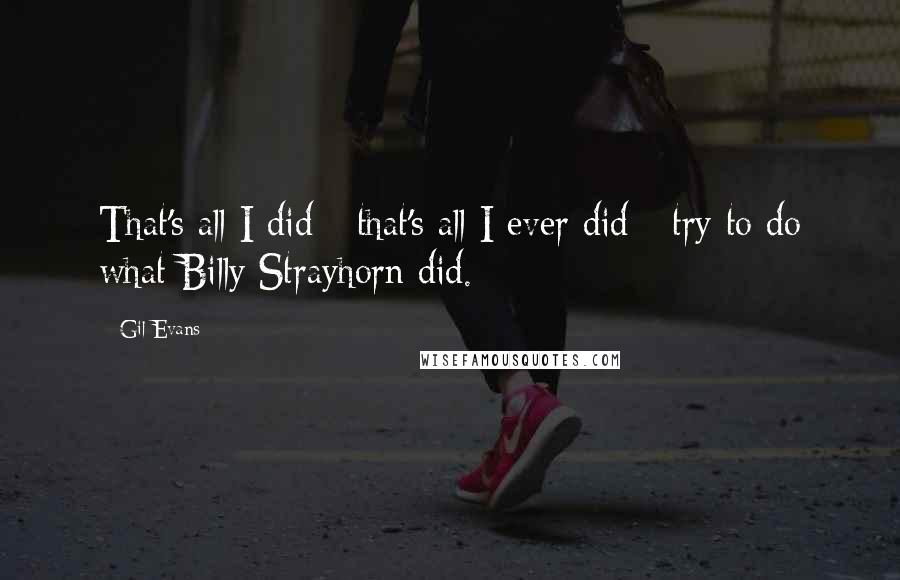 Gil Evans Quotes: That's all I did - that's all I ever did - try to do what Billy Strayhorn did.
