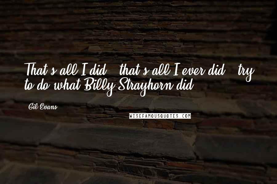 Gil Evans Quotes: That's all I did - that's all I ever did - try to do what Billy Strayhorn did.