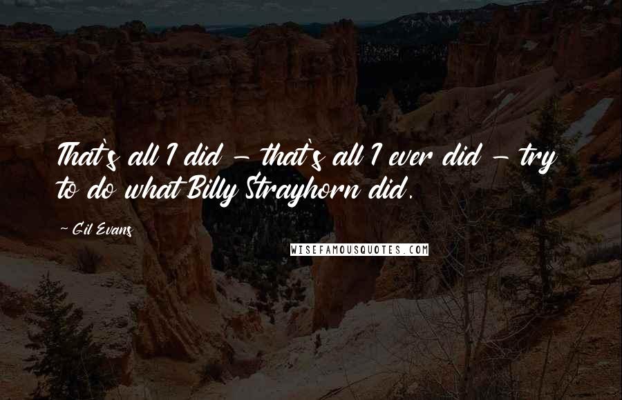 Gil Evans Quotes: That's all I did - that's all I ever did - try to do what Billy Strayhorn did.