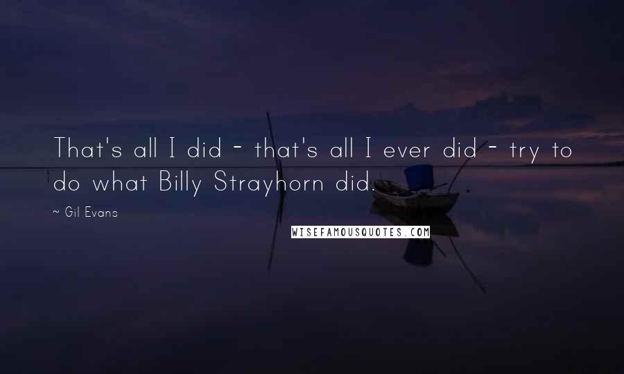 Gil Evans Quotes: That's all I did - that's all I ever did - try to do what Billy Strayhorn did.