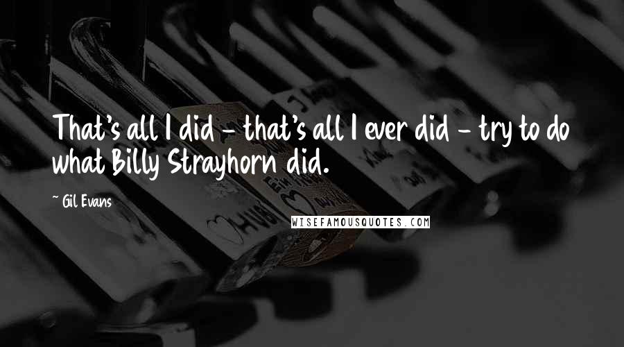 Gil Evans Quotes: That's all I did - that's all I ever did - try to do what Billy Strayhorn did.
