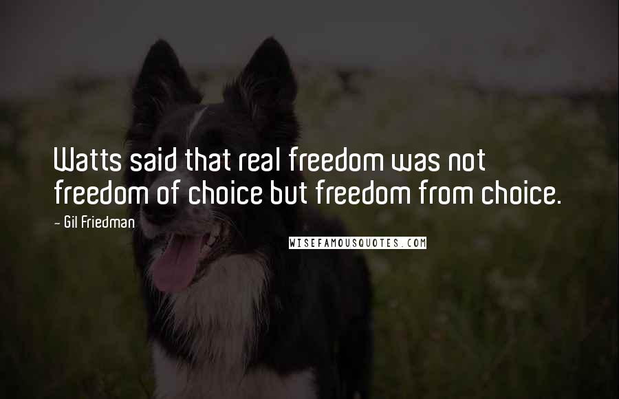 Gil Friedman Quotes: Watts said that real freedom was not freedom of choice but freedom from choice.