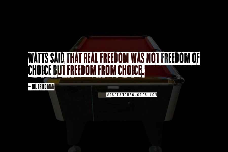 Gil Friedman Quotes: Watts said that real freedom was not freedom of choice but freedom from choice.