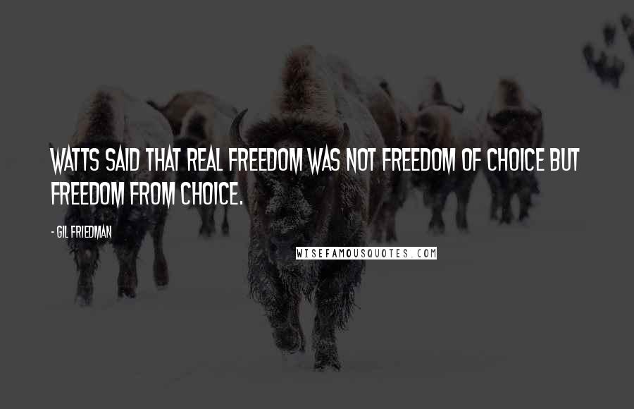 Gil Friedman Quotes: Watts said that real freedom was not freedom of choice but freedom from choice.