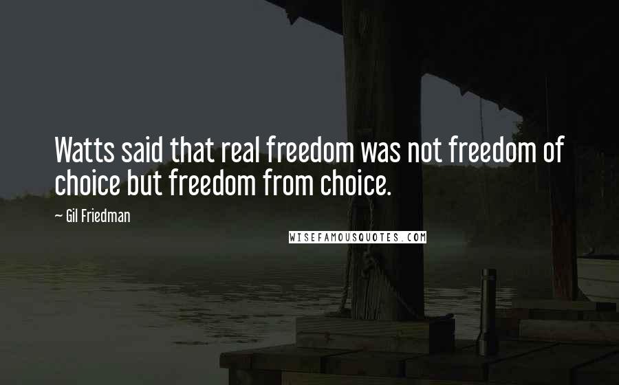 Gil Friedman Quotes: Watts said that real freedom was not freedom of choice but freedom from choice.