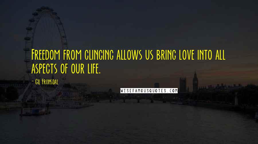 Gil Fronsdal Quotes: Freedom from clinging allows us bring love into all aspects of our life.