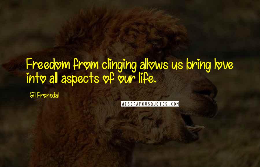 Gil Fronsdal Quotes: Freedom from clinging allows us bring love into all aspects of our life.