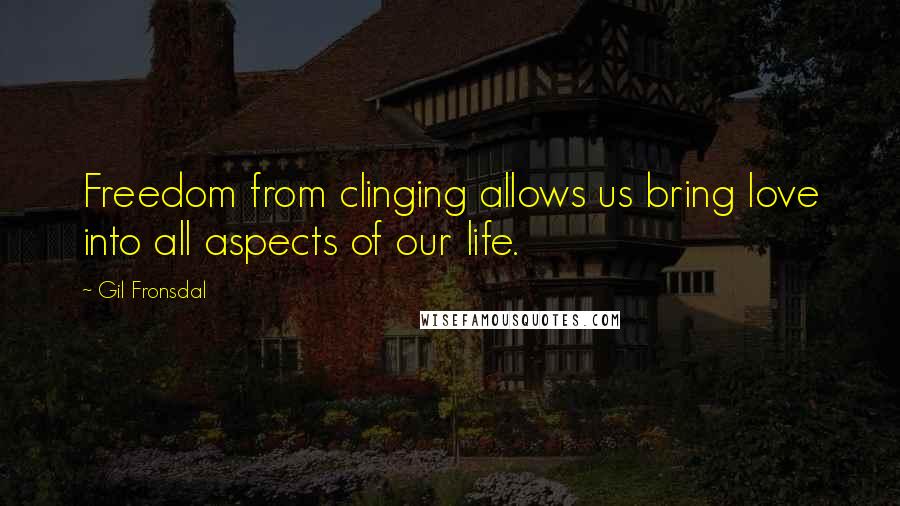 Gil Fronsdal Quotes: Freedom from clinging allows us bring love into all aspects of our life.
