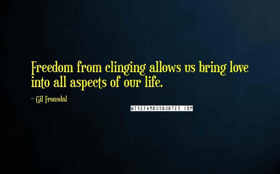 Gil Fronsdal Quotes: Freedom from clinging allows us bring love into all aspects of our life.