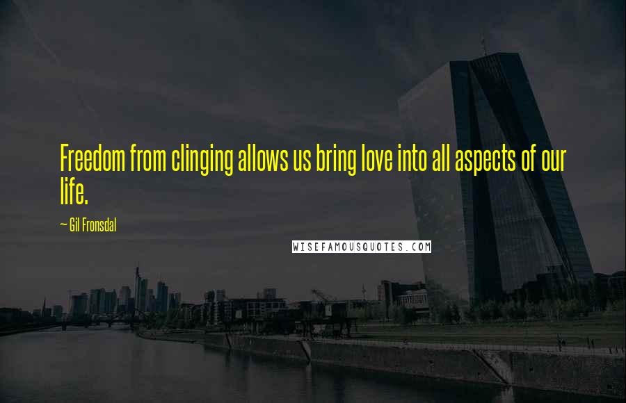 Gil Fronsdal Quotes: Freedom from clinging allows us bring love into all aspects of our life.