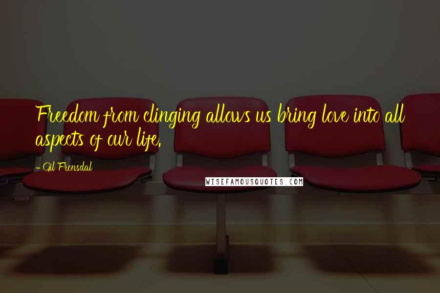 Gil Fronsdal Quotes: Freedom from clinging allows us bring love into all aspects of our life.