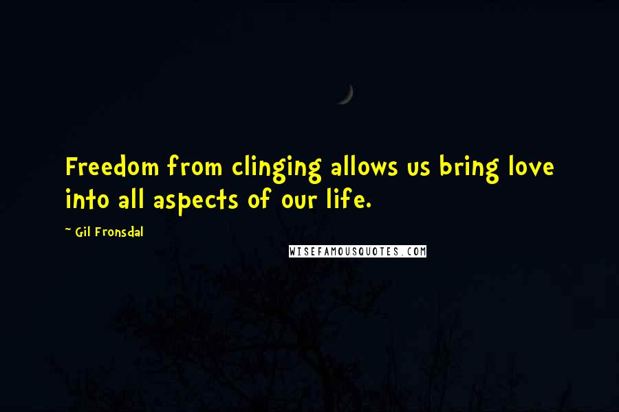 Gil Fronsdal Quotes: Freedom from clinging allows us bring love into all aspects of our life.