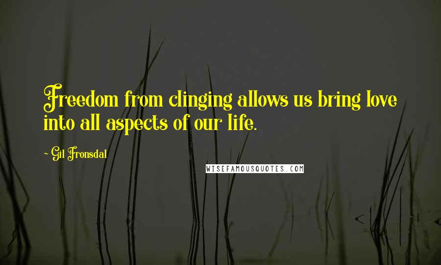 Gil Fronsdal Quotes: Freedom from clinging allows us bring love into all aspects of our life.
