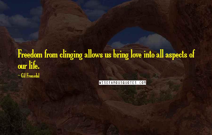 Gil Fronsdal Quotes: Freedom from clinging allows us bring love into all aspects of our life.
