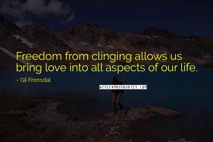 Gil Fronsdal Quotes: Freedom from clinging allows us bring love into all aspects of our life.