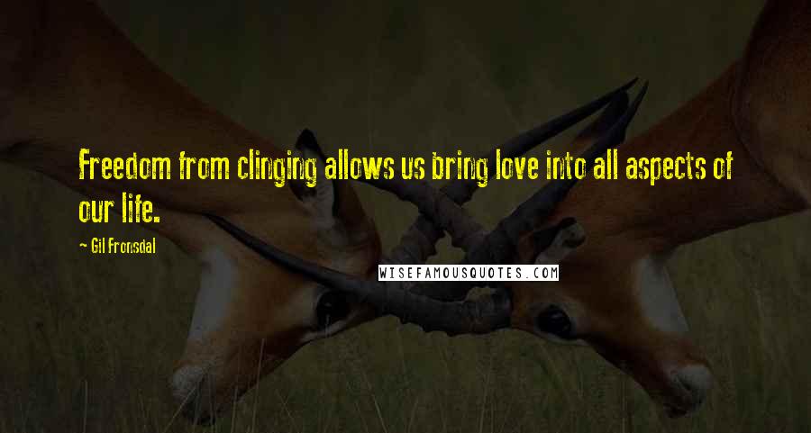 Gil Fronsdal Quotes: Freedom from clinging allows us bring love into all aspects of our life.