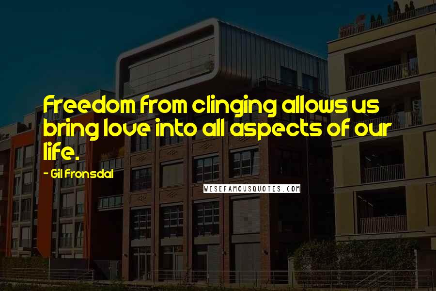 Gil Fronsdal Quotes: Freedom from clinging allows us bring love into all aspects of our life.