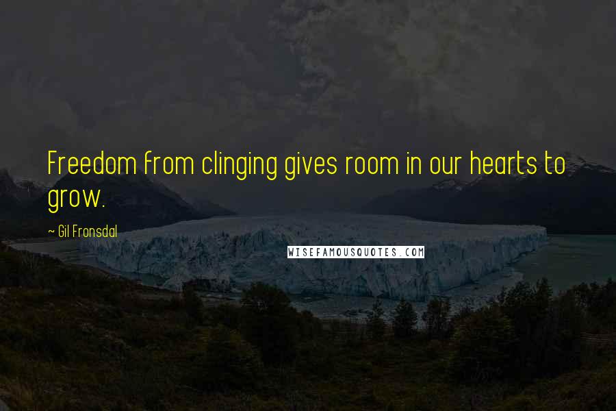 Gil Fronsdal Quotes: Freedom from clinging gives room in our hearts to grow.