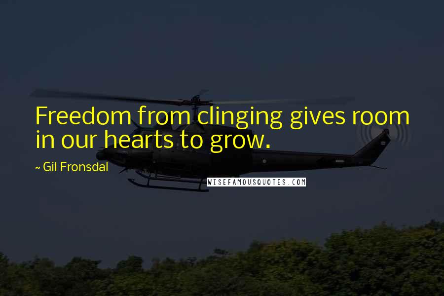 Gil Fronsdal Quotes: Freedom from clinging gives room in our hearts to grow.