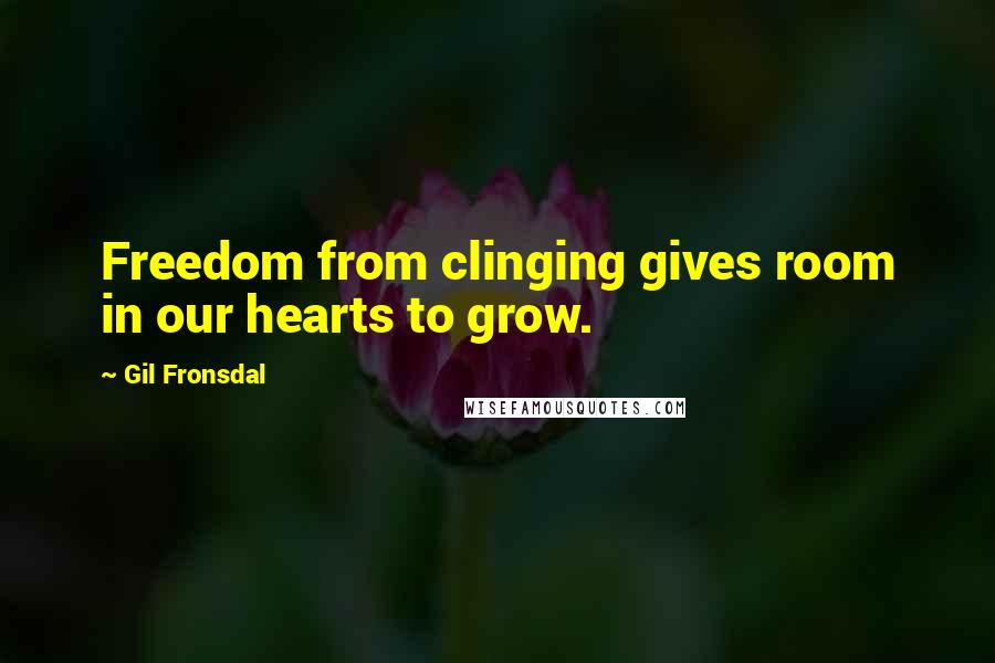 Gil Fronsdal Quotes: Freedom from clinging gives room in our hearts to grow.