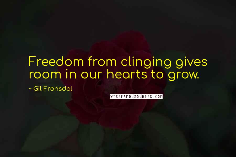 Gil Fronsdal Quotes: Freedom from clinging gives room in our hearts to grow.