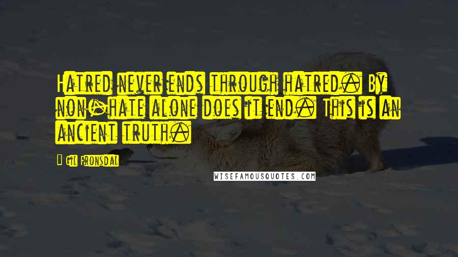 Gil Fronsdal Quotes: Hatred never ends through hatred. By non-hate alone does it end. This is an ancient truth.