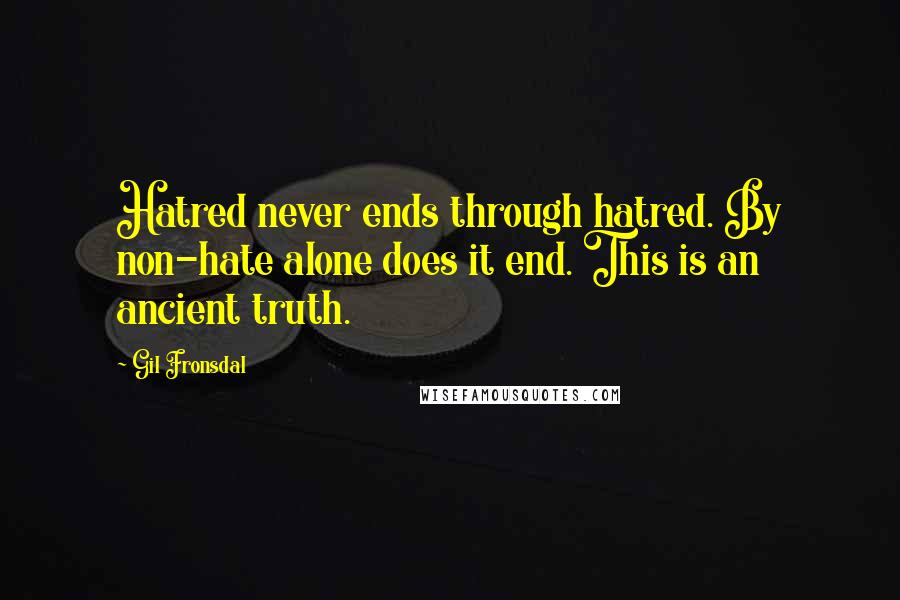 Gil Fronsdal Quotes: Hatred never ends through hatred. By non-hate alone does it end. This is an ancient truth.