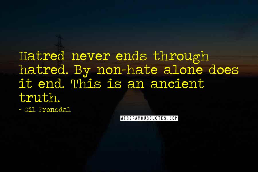 Gil Fronsdal Quotes: Hatred never ends through hatred. By non-hate alone does it end. This is an ancient truth.