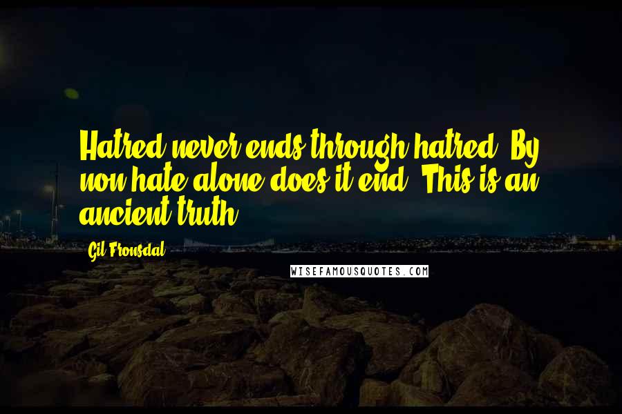 Gil Fronsdal Quotes: Hatred never ends through hatred. By non-hate alone does it end. This is an ancient truth.