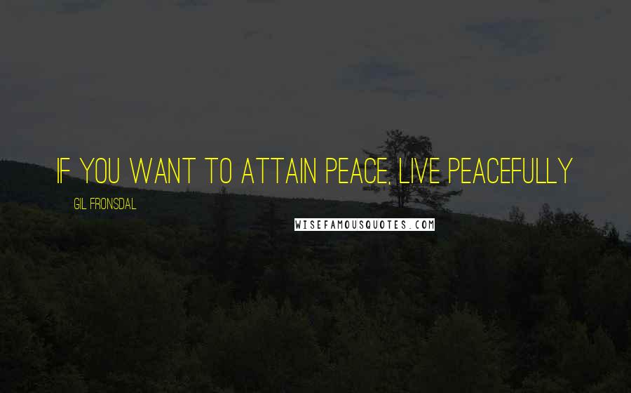 Gil Fronsdal Quotes: If you want to attain peace, live peacefully