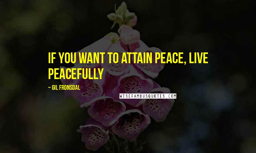 Gil Fronsdal Quotes: If you want to attain peace, live peacefully