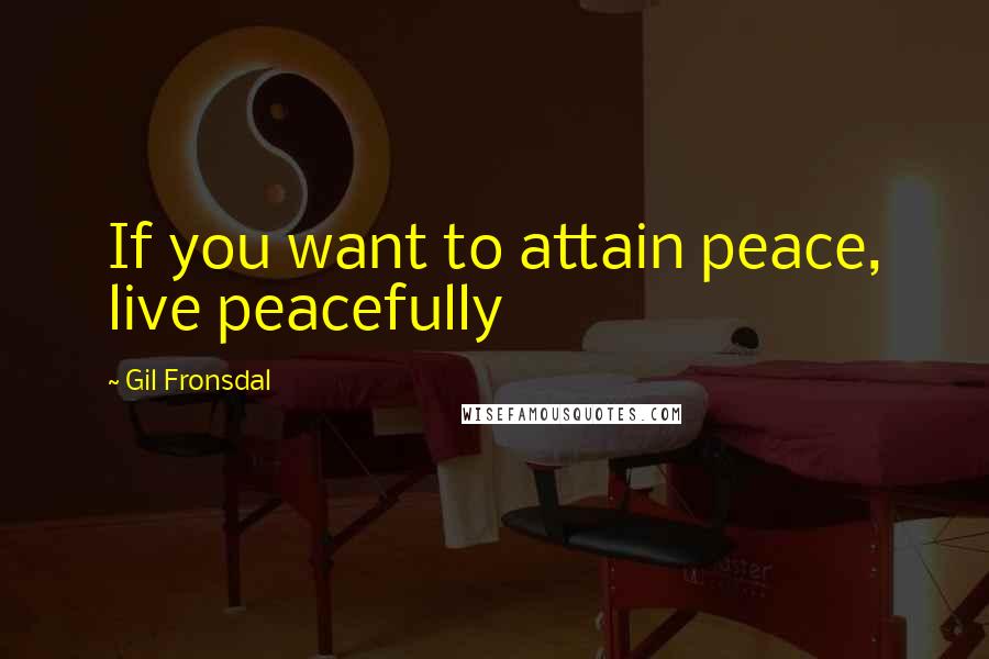 Gil Fronsdal Quotes: If you want to attain peace, live peacefully