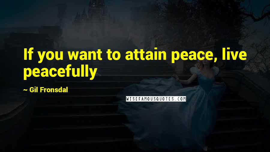 Gil Fronsdal Quotes: If you want to attain peace, live peacefully