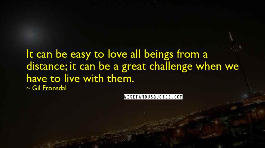 Gil Fronsdal Quotes: It can be easy to love all beings from a distance; it can be a great challenge when we have to live with them.