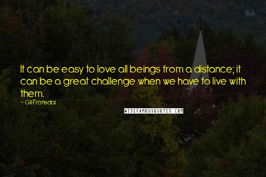 Gil Fronsdal Quotes: It can be easy to love all beings from a distance; it can be a great challenge when we have to live with them.