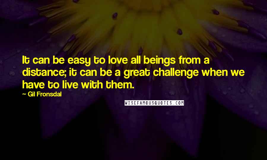 Gil Fronsdal Quotes: It can be easy to love all beings from a distance; it can be a great challenge when we have to live with them.