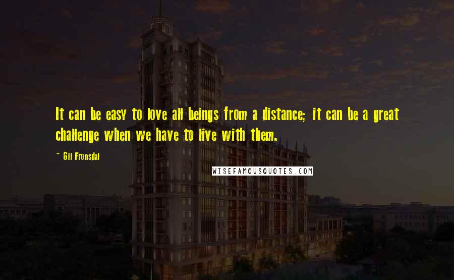 Gil Fronsdal Quotes: It can be easy to love all beings from a distance; it can be a great challenge when we have to live with them.