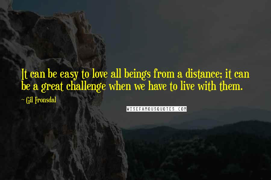 Gil Fronsdal Quotes: It can be easy to love all beings from a distance; it can be a great challenge when we have to live with them.