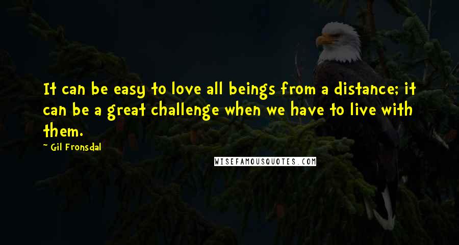 Gil Fronsdal Quotes: It can be easy to love all beings from a distance; it can be a great challenge when we have to live with them.