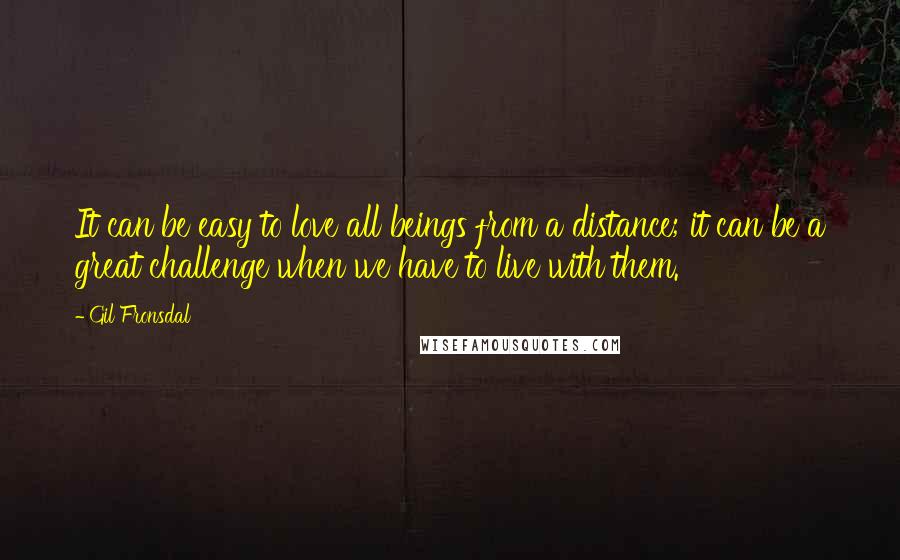 Gil Fronsdal Quotes: It can be easy to love all beings from a distance; it can be a great challenge when we have to live with them.