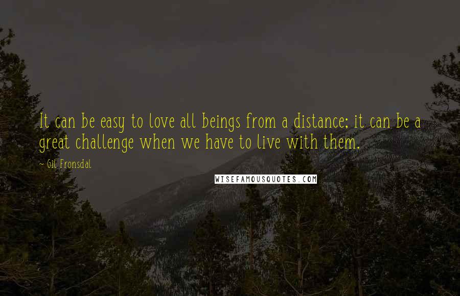 Gil Fronsdal Quotes: It can be easy to love all beings from a distance; it can be a great challenge when we have to live with them.