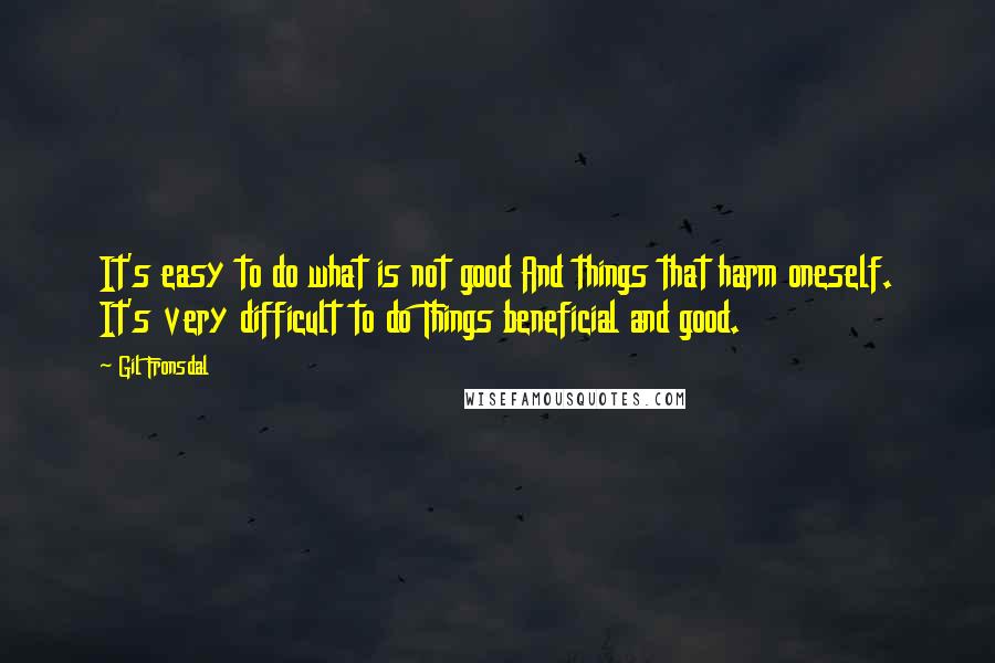 Gil Fronsdal Quotes: It's easy to do what is not good And things that harm oneself. It's very difficult to do Things beneficial and good.