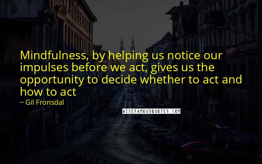 Gil Fronsdal Quotes: Mindfulness, by helping us notice our impulses before we act, gives us the opportunity to decide whether to act and how to act