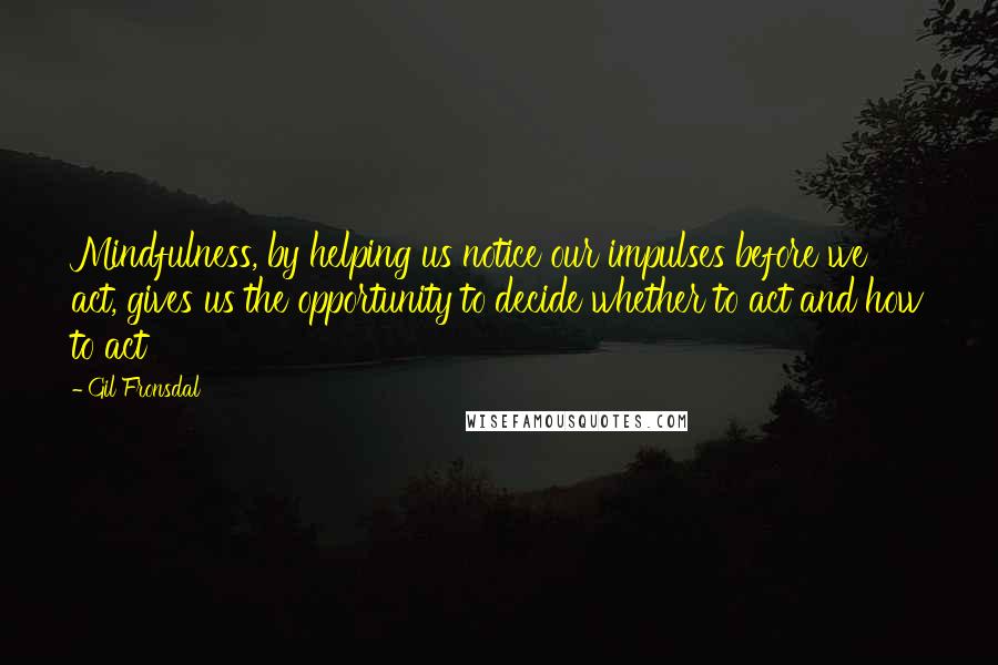 Gil Fronsdal Quotes: Mindfulness, by helping us notice our impulses before we act, gives us the opportunity to decide whether to act and how to act